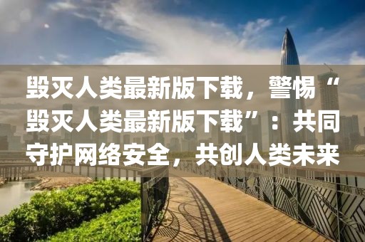 毀滅人類最新版下載，警惕“毀滅人類最新版下載”：共同守護網(wǎng)絡(luò)安全，共創(chuàng)人類未來