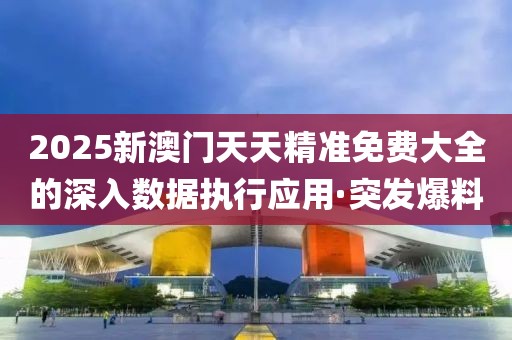 2025新澳門天天精準免費大全的深入數據執行應用·突發爆料