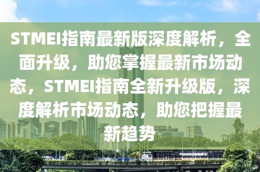 STMEI指南最新版深度解析，全面升級，助您掌握最新市場動態，STMEI指南全新升級版，深度解析市場動態，助您把握最新趨勢