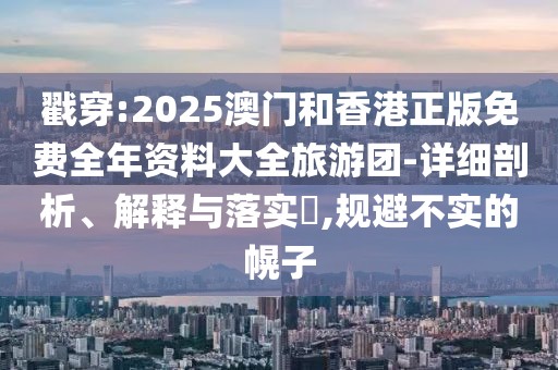 戳穿:2025澳門和香港正版免費全年資料大全旅游團-詳細剖析、解釋與落實?,規避不實的幌子