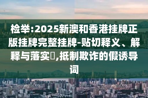 檢舉:2025新澳和香港掛牌正版掛牌完整掛牌-貼切釋義、解釋與落實?,抵制欺詐的假誘導詞