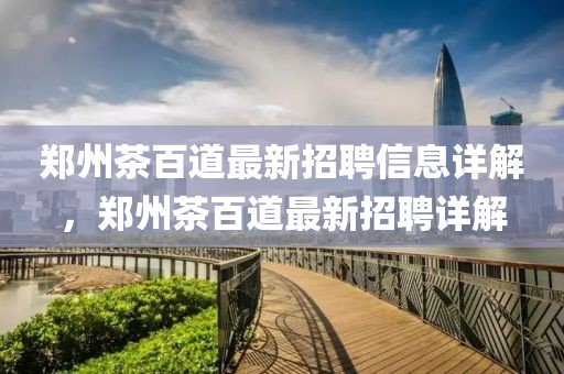 鄭州茶百道最新招聘信息詳解，鄭州茶百道最新招聘詳解