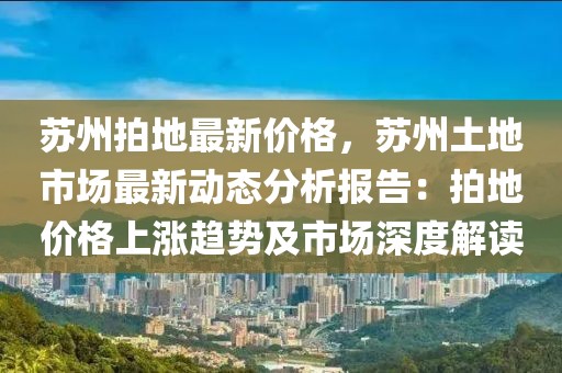 蘇州拍地最新價格，蘇州土地市場最新動態(tài)分析報告：拍地價格上漲趨勢及市場深度解讀