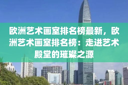 歐洲藝術(shù)畫室排名榜最新，歐洲藝術(shù)畫室排名榜：走進藝術(shù)殿堂的璀璨之源