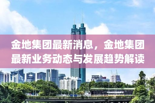 金地集團最新消息，金地集團最新業務動態與發展趨勢解讀