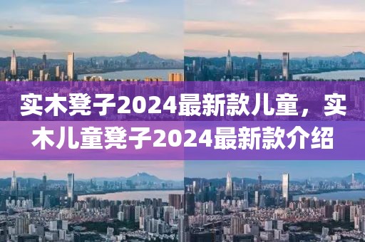 實木凳子2024最新款兒童，實木兒童凳子2024最新款介紹