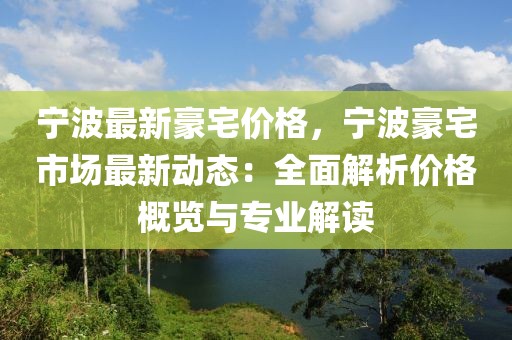 寧波最新豪宅價格，寧波豪宅市場最新動態：全面解析價格概覽與專業解讀