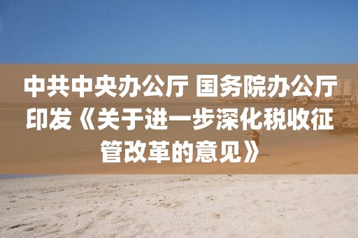 中共中央辦公廳 國務院辦公廳印發《關于進一步深化稅收征管改革的意見》