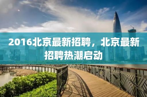 2016北京最新招聘，北京最新招聘熱潮啟動