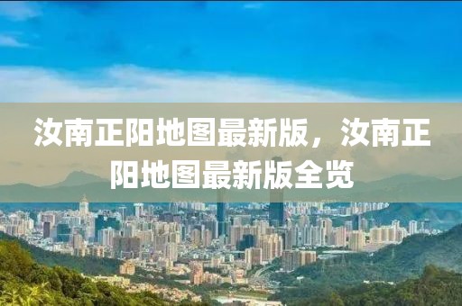 汝南正陽地圖最新版，汝南正陽地圖最新版全覽