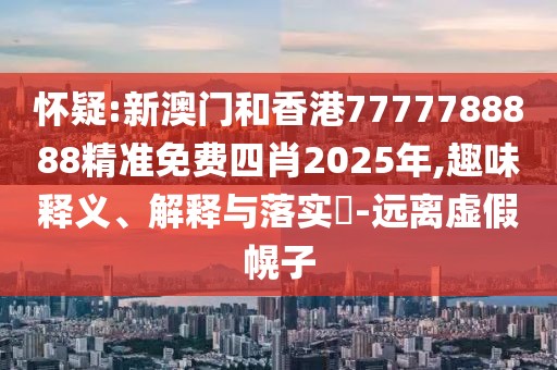 懷疑:新澳門和香港7777788888精準免費四肖2025年,趣味釋義、解釋與落實?-遠離虛假幌子