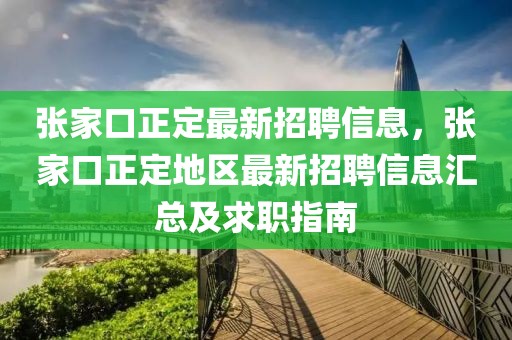 張家口正定最新招聘信息，張家口正定地區最新招聘信息匯總及求職指南