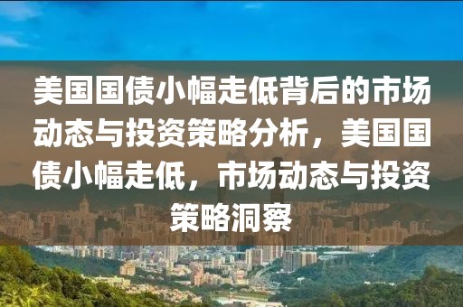 美國國債小幅走低背后的市場動態與投資策略分析，美國國債小幅走低，市場動態與投資策略洞察