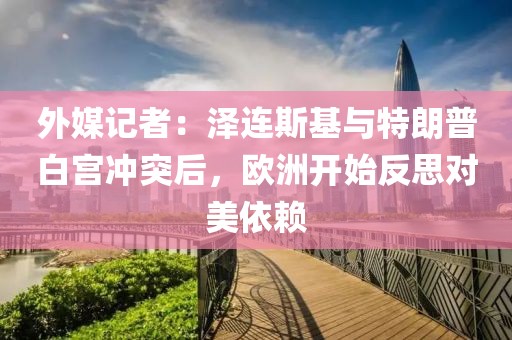 外媒記者：澤連斯基與特朗普白宮沖突后，歐洲開始反思對美依賴