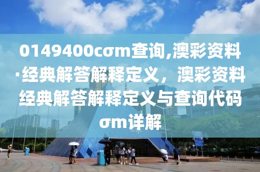 0149400cσm查詢,澳彩資料·經典解答解釋定義，澳彩資料經典解答解釋定義與查詢代碼σm詳解