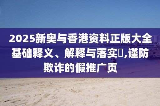 2025新奧與香港資料正版大全基礎釋義、解釋與落實?,謹防欺詐的假推廣頁