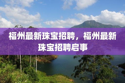 福州最新珠寶招聘，福州最新珠寶招聘啟事