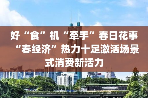 好“食”機“牽手”春日花事 “春經濟”熱力十足激活場景式消費新活力