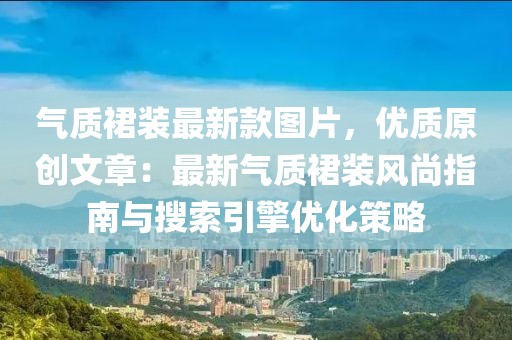 氣質裙裝最新款圖片，優質原創文章：最新氣質裙裝風尚指南與搜索引擎優化策略