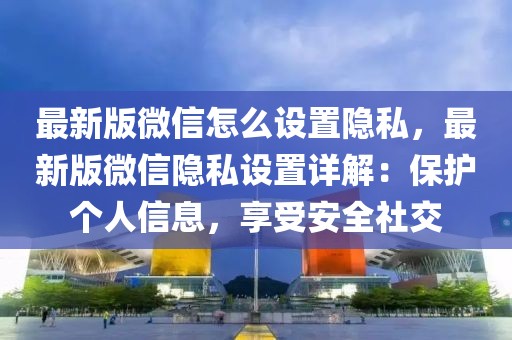 最新版微信怎么設置隱私，最新版微信隱私設置詳解：保護個人信息，享受安全社交