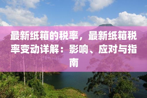 最新紙箱的稅率，最新紙箱稅率變動詳解：影響、應對與指南