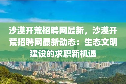 沙漠開(kāi)荒招聘網(wǎng)最新，沙漠開(kāi)荒招聘網(wǎng)最新動(dòng)態(tài)：生態(tài)文明建設(shè)的求職新機(jī)遇