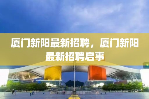 廈門新陽最新招聘，廈門新陽最新招聘啟事
