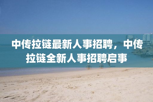 中傳拉鏈最新人事招聘，中傳拉鏈全新人事招聘啟事