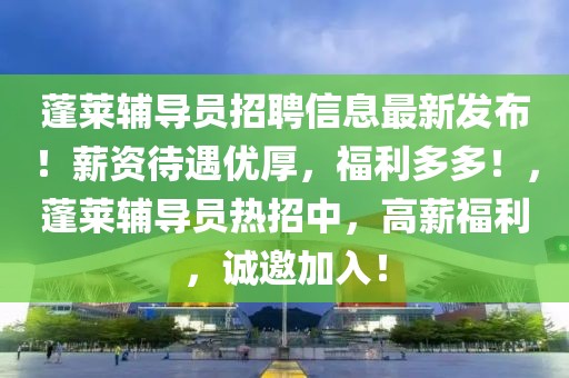 蓬萊輔導(dǎo)員招聘信息最新發(fā)布！薪資待遇優(yōu)厚，福利多多！，蓬萊輔導(dǎo)員熱招中，高薪福利，誠(chéng)邀加入！
