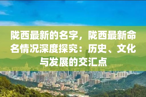 隴西最新的名字，隴西最新命名情況深度探究：歷史、文化與發展的交匯點