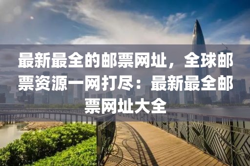 最新最全的郵票網(wǎng)址，全球郵票資源一網(wǎng)打盡：最新最全郵票網(wǎng)址大全