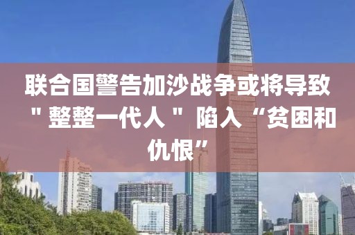 聯(lián)合國警告加沙戰(zhàn)爭或?qū)?dǎo)致 ＂整整一代人＂ 陷入“貧困和仇恨”