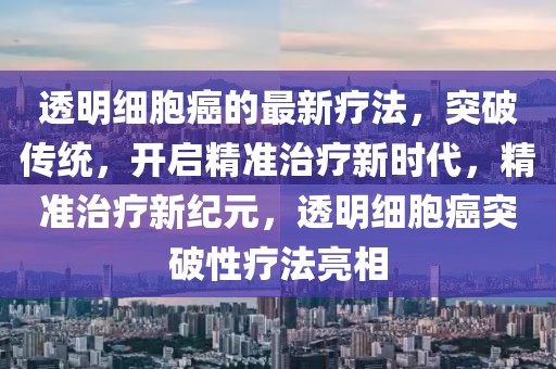 透明細(xì)胞癌的最新療法，突破傳統(tǒng)，開(kāi)啟精準(zhǔn)治療新時(shí)代，精準(zhǔn)治療新紀(jì)元，透明細(xì)胞癌突破性療法亮相