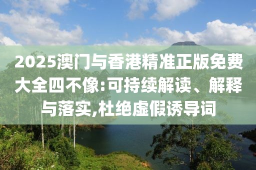 2025澳門與香港精準正版免費大全四不像:可持續解讀、解釋與落實,杜絕虛假誘導詞