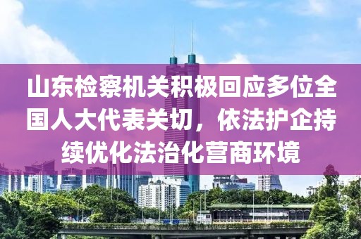 山東檢察機關積極回應多位全國人大代表關切，依法護企持續(xù)優(yōu)化法治化營商環(huán)境