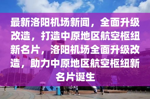 最新洛陽機(jī)場(chǎng)新聞，全面升級(jí)改造，打造中原地區(qū)航空樞紐新名片，洛陽機(jī)場(chǎng)全面升級(jí)改造，助力中原地區(qū)航空樞紐新名片誕生