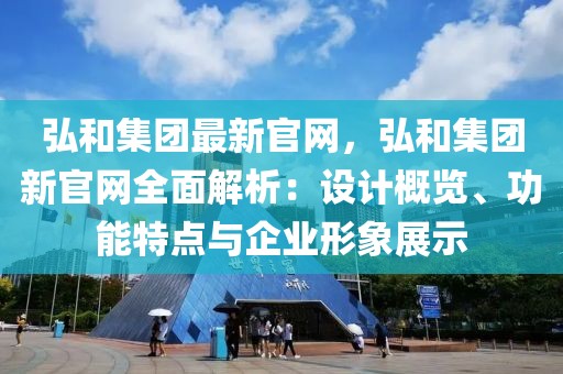 弘和集團最新官網，弘和集團新官網全面解析：設計概覽、功能特點與企業形象展示