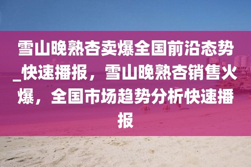 雪山晚熟杏賣爆全國前沿態(tài)勢_快速播報，雪山晚熟杏銷售火爆，全國市場趨勢分析快速播報
