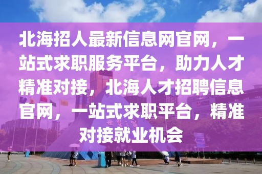 北海招人最新信息網(wǎng)官網(wǎng)，一站式求職服務(wù)平臺，助力人才精準(zhǔn)對接，北海人才招聘信息官網(wǎng)，一站式求職平臺，精準(zhǔn)對接就業(yè)機會