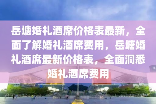 岳塘婚禮酒席價格表最新，全面了解婚禮酒席費用，岳塘婚禮酒席最新價格表，全面洞悉婚禮酒席費用