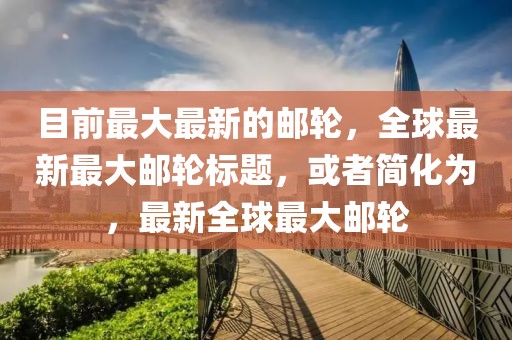 目前最大最新的郵輪，全球最新最大郵輪標題，或者簡化為，最新全球最大郵輪