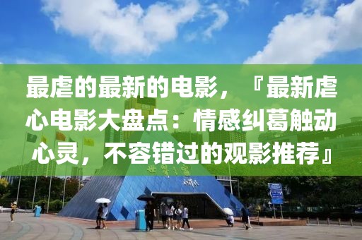 最虐的最新的電影，『最新虐心電影大盤點：情感糾葛觸動心靈，不容錯過的觀影推薦』