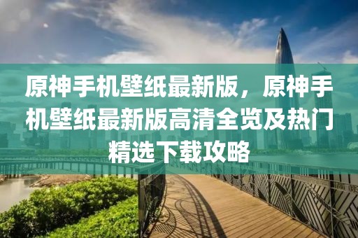 原神手機壁紙最新版，原神手機壁紙最新版高清全覽及熱門精選下載攻略
