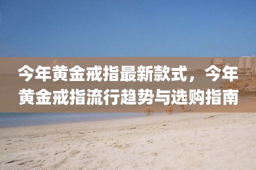 今年黃金戒指最新款式，今年黃金戒指流行趨勢與選購指南