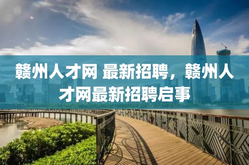 贛州人才網 最新招聘，贛州人才網最新招聘啟事