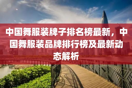 中國舞服裝牌子排名榜最新，中國舞服裝品牌排行榜及最新動態解析