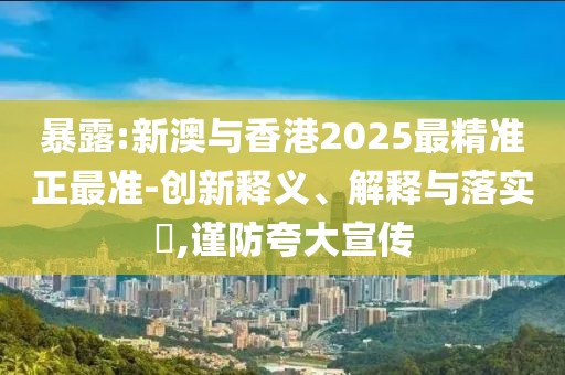 暴露:新澳與香港2025最精準正最準-創新釋義、解釋與落實?,謹防夸大宣傳