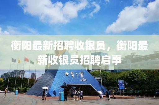 衡陽最新招聘收銀員，衡陽最新收銀員招聘啟事