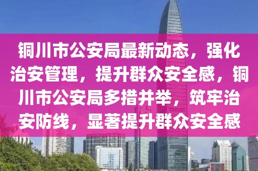 銅川市公安局最新動態，強化治安管理，提升群眾安全感，銅川市公安局多措并舉，筑牢治安防線，顯著提升群眾安全感