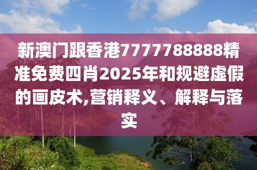 新澳門跟香港7777788888精準免費四肖2025年和規避虛假的畫皮術,營銷釋義、解釋與落實
